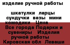 изделие ручной работы : шкатулки, ларцы, сундучки, вазы, мини комодики › Цена ­ 500 - Все города Подарки и сувениры » Изделия ручной работы   . Кировская обл.,Леваши д.